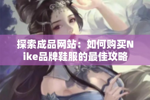 探索成品网站：如何购买Nike品牌鞋服的最佳攻略