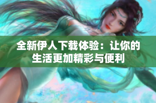 全新伊人下载体验：让你的生活更加精彩与便利