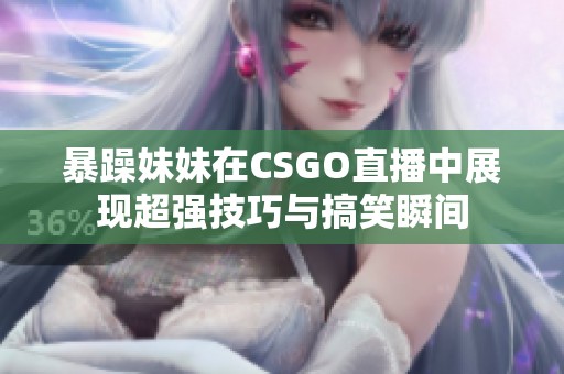 暴躁妹妹在CSGO直播中展现超强技巧与搞笑瞬间