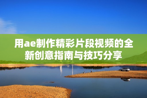 用ae制作精彩片段视频的全新创意指南与技巧分享