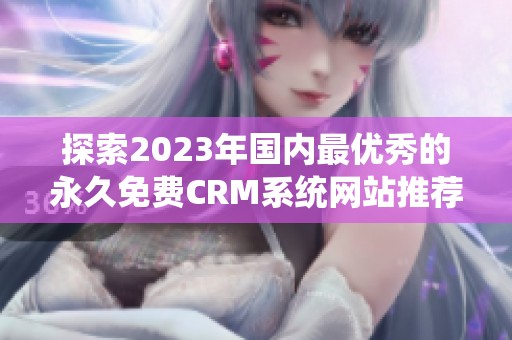 探索2023年国内最优秀的永久免费CRM系统网站推荐