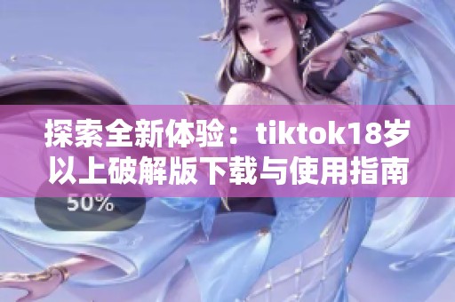 探索全新体验：tiktok18岁以上破解版下载与使用指南