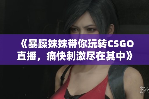 《暴躁妹妹带你玩转CSGO直播，痛快刺激尽在其中》