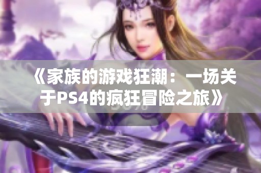 《家族的游戏狂潮：一场关于PS4的疯狂冒险之旅》