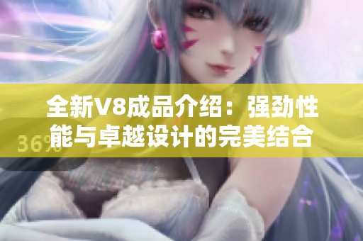 全新V8成品介绍：强劲性能与卓越设计的完美结合