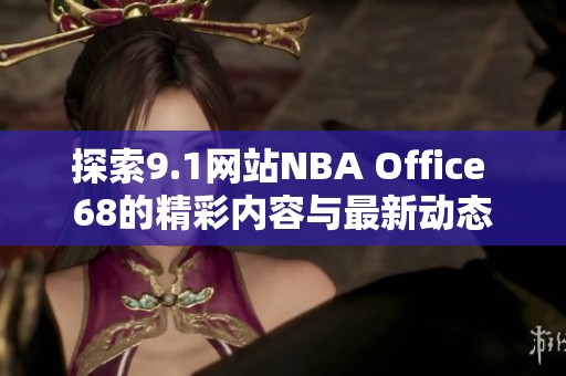 探索9.1网站NBA Office 68的精彩内容与最新动态