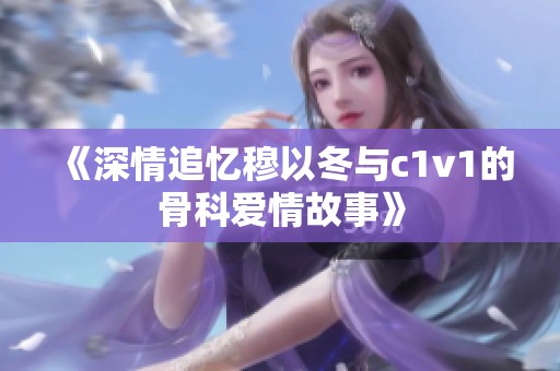 《深情追忆穆以冬与c1v1的骨科爱情故事》