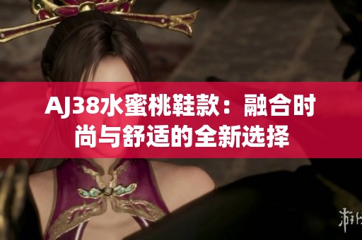 AJ38水蜜桃鞋款：融合时尚与舒适的全新选择