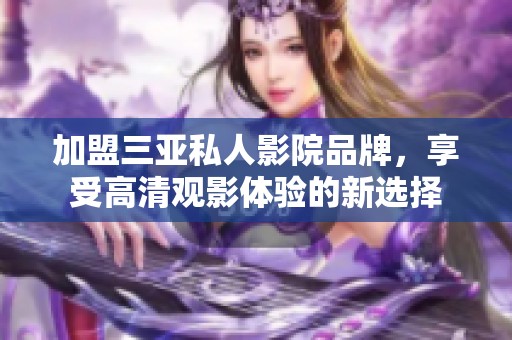 加盟三亚私人影院品牌，享受高清观影体验的新选择