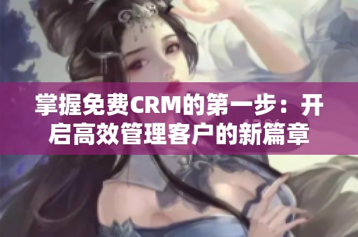 掌握免费CRM的第一步：开启高效管理客户的新篇章