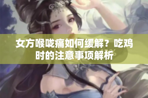 女方喉咙痛如何缓解？吃鸡时的注意事项解析