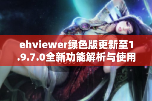 ehviewer绿色版更新至1.9.7.0全新功能解析与使用攻略