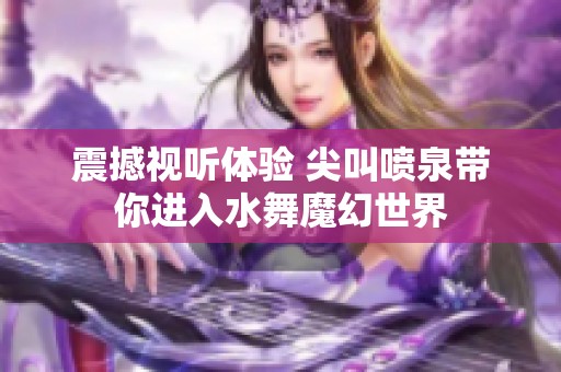 震撼视听体验 尖叫喷泉带你进入水舞魔幻世界