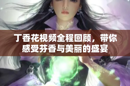 丁香花视频全程回顾，带你感受芬香与美丽的盛宴