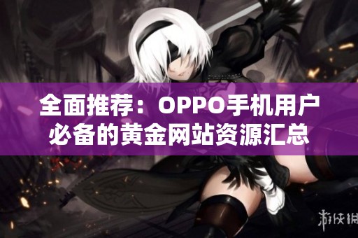 全面推荐：OPPO手机用户必备的黄金网站资源汇总