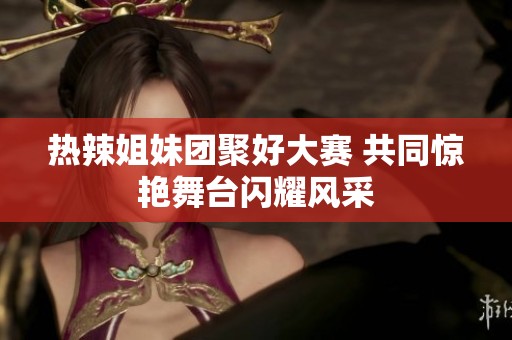 热辣姐妹团聚好大赛 共同惊艳舞台闪耀风采