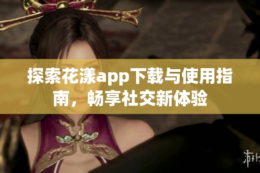 探索花漾app下载与使用指南，畅享社交新体验