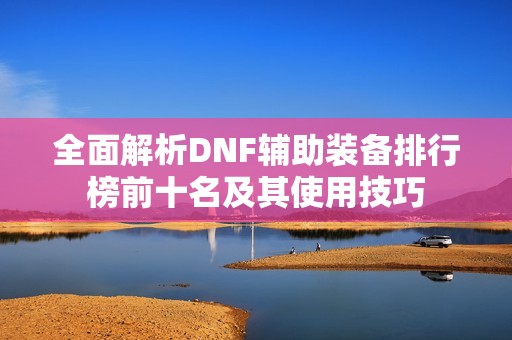 全面解析DNF辅助装备排行榜前十名及其使用技巧