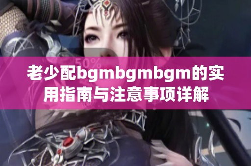 老少配bgmbgmbgm的实用指南与注意事项详解