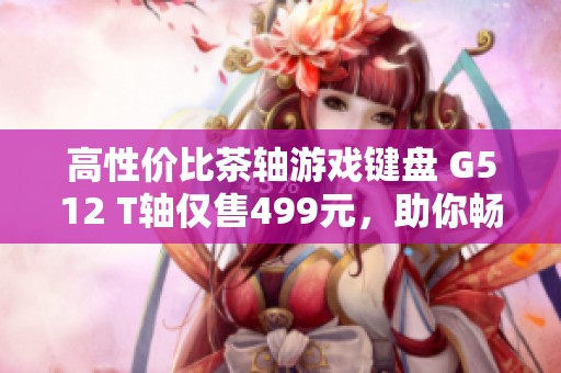 高性价比茶轴游戏键盘 G512 T轴仅售499元，助你畅玩吃鸡和LOL