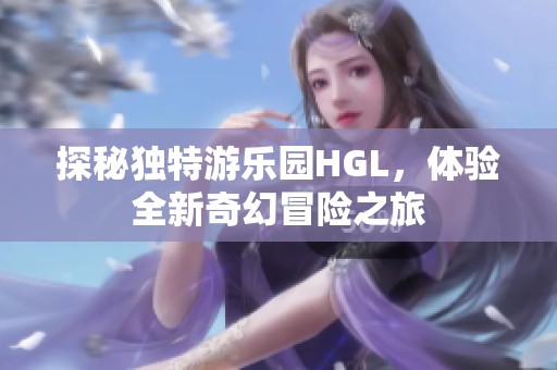 探秘独特游乐园HGL，体验全新奇幻冒险之旅