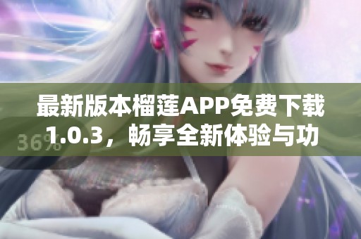 最新版本榴莲APP免费下载1.0.3，畅享全新体验与功能