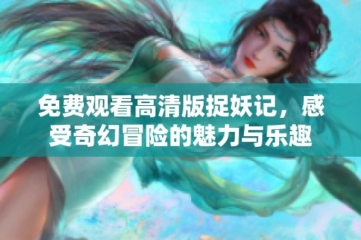 免费观看高清版捉妖记，感受奇幻冒险的魅力与乐趣