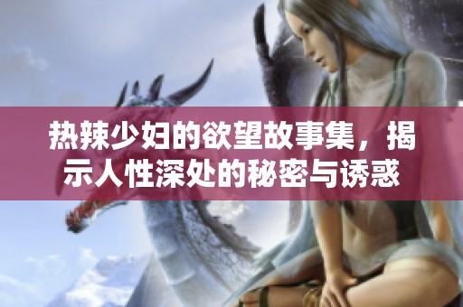 热辣少妇的欲望故事集，揭示人性深处的秘密与诱惑