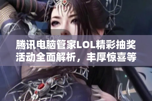 腾讯电脑管家LOL精彩抽奖活动全面解析，丰厚惊喜等你来拿！