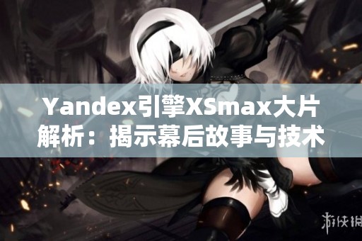 Yandex引擎XSmax大片解析：揭示幕后故事与技术创新