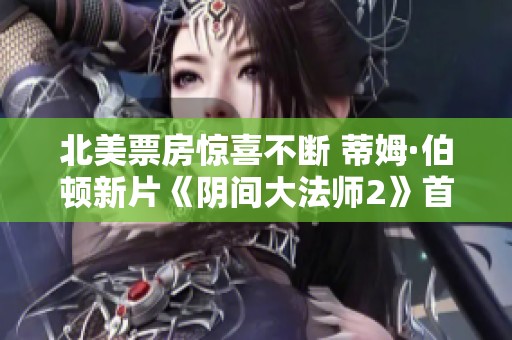 北美票房惊喜不断 蒂姆·伯顿新片《阴间大法师2》首周表现超出预期