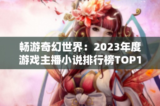 畅游奇幻世界：2023年度游戏主播小说排行榜TOP10大全