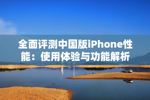 全面评测中国版iPhone性能：使用体验与功能解析