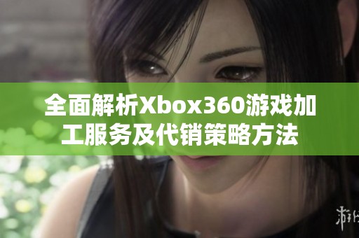 全面解析Xbox360游戏加工服务及代销策略方法