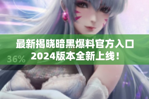 最新揭晓暗黑爆料官方入口2024版本全新上线！