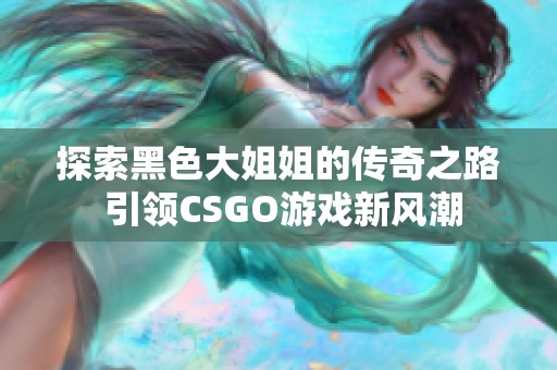 探索黑色大姐姐的传奇之路 引领CSGO游戏新风潮