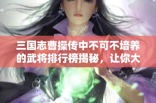 三国志曹操传中不可不培养的武将排行榜揭秘，让你大吃一惊