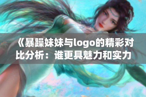 《暴躁妹妹与logo的精彩对比分析：谁更具魅力和实力》