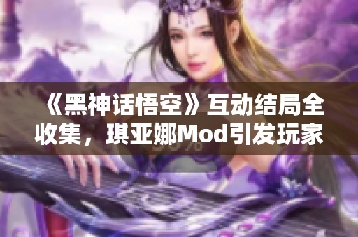 《黑神话悟空》互动结局全收集，琪亚娜Mod引发玩家热议