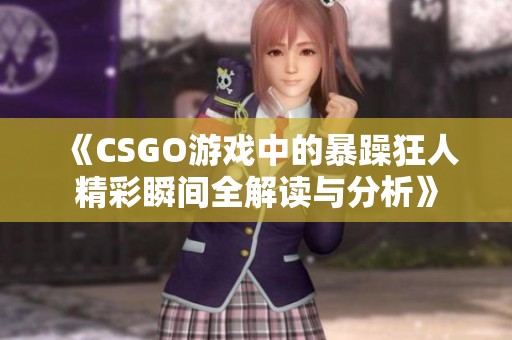 《CSGO游戏中的暴躁狂人精彩瞬间全解读与分析》