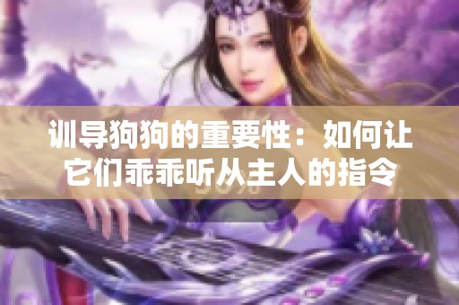 训导狗狗的重要性：如何让它们乖乖听从主人的指令