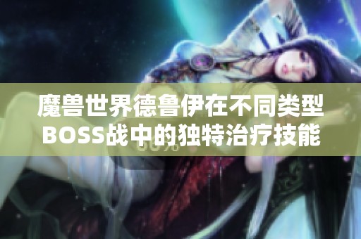 魔兽世界德鲁伊在不同类型BOSS战中的独特治疗技能策略探讨