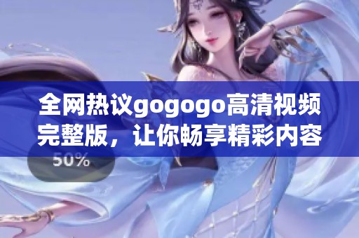 全网热议gogogo高清视频完整版，让你畅享精彩内容体验