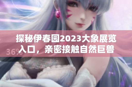 探秘伊春园2023大象展览入口，亲密接触自然巨兽