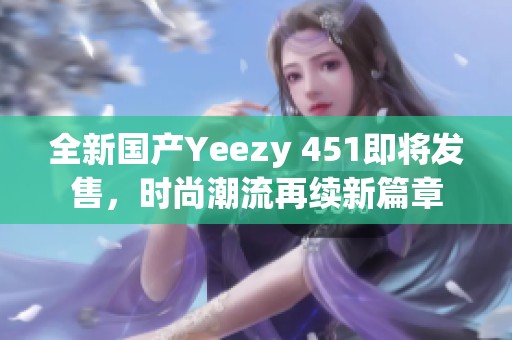 全新国产Yeezy 451即将发售，时尚潮流再续新篇章