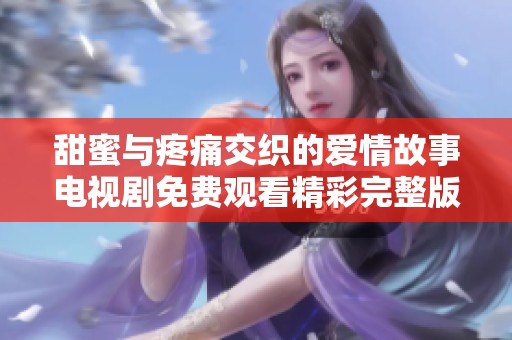 甜蜜与疼痛交织的爱情故事电视剧免费观看精彩完整版