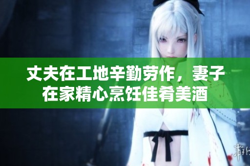 丈夫在工地辛勤劳作，妻子在家精心烹饪佳肴美酒