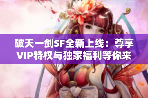 破天一剑SF全新上线：尊享VIP特权与独家福利等你来体验