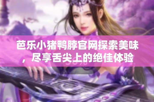 芭乐小猪鸭脖官网探索美味，尽享舌尖上的绝佳体验