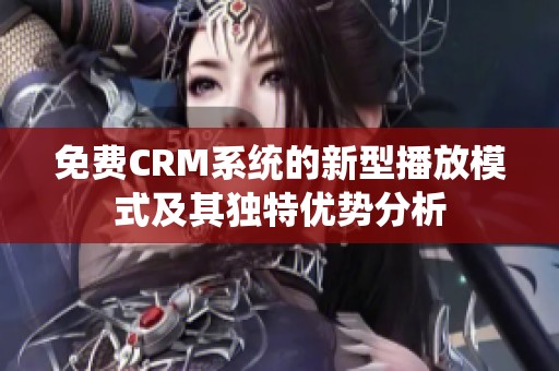 免费CRM系统的新型播放模式及其独特优势分析